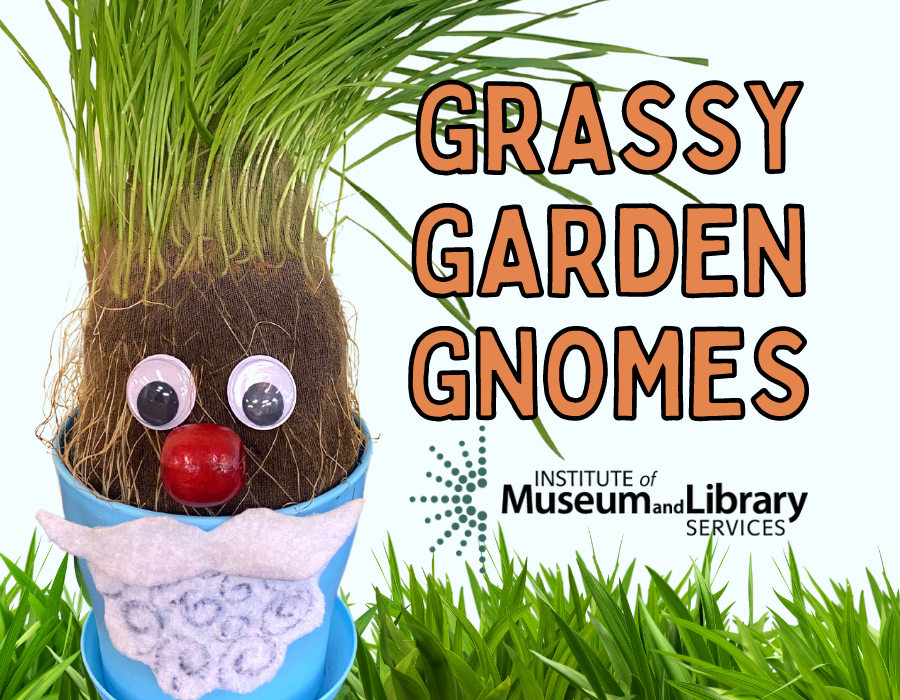  image reads "grassy garden gnomes" with an image of what we will be making--essentially, a homemade Chia pet - there is also the logo for the Institute of Museum and Library Services