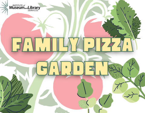 image reads "family pizza garden" with tomatoes and herbs in the background - also includes logo for the Institute of musem and library services